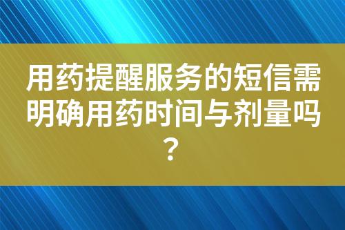 用药提醒服务的短信需明确用药时间与剂量吗？?