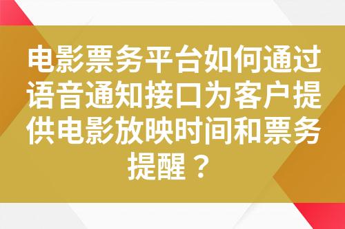 电影票务平台如何通过语音通知接口为客户提供电影放映时间和票务提醒？?