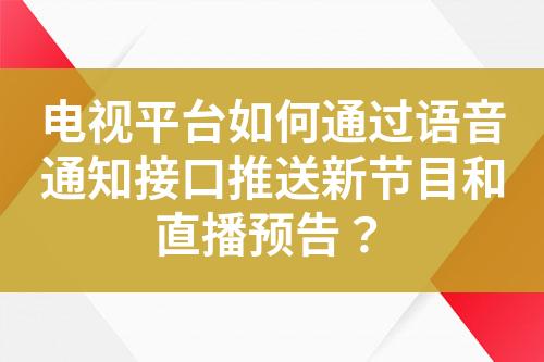 电视平台如何通过语音通知接口推送新节目和直播预告？?