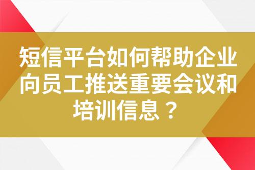 短信平台如何帮助企业向员工推送重要会议和培训信息？?