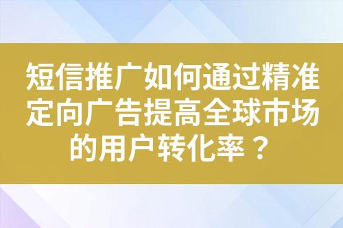 短信推广如何通过精准定向广告提高全球市场的用户转化率？?