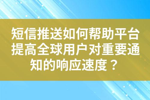 短信推送如何帮助平台提高全球用户对重要通知的响应速度？?