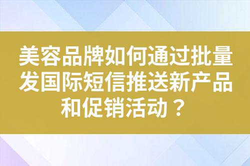 美容品牌如何通过批量发国际短信推送新产品和促销活动？?