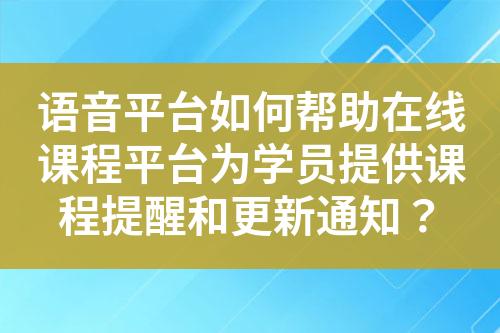 语音平台如何帮助在线课程平台为学员提供课程提醒和更新通知？?