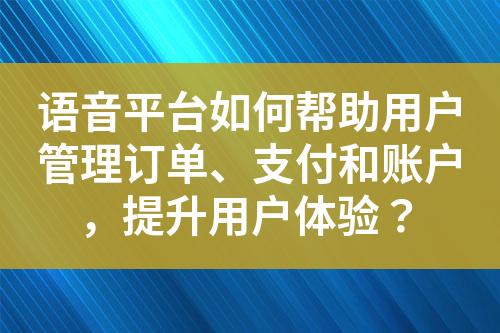 语音平台如何帮助用户管理订单、支付和账户，提升用户体验？?