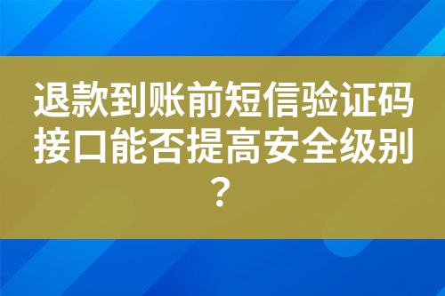 退款到账前短信验证码接口能否提高安全级别？?