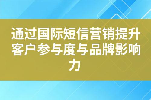 通过国际短信营销提升客户参与度与品牌影响力?