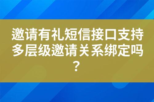 邀请有礼短信接口支持多层级邀请关系绑定吗？?