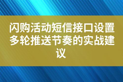闪购活动短信接口设置多轮推送节奏的实战建议?